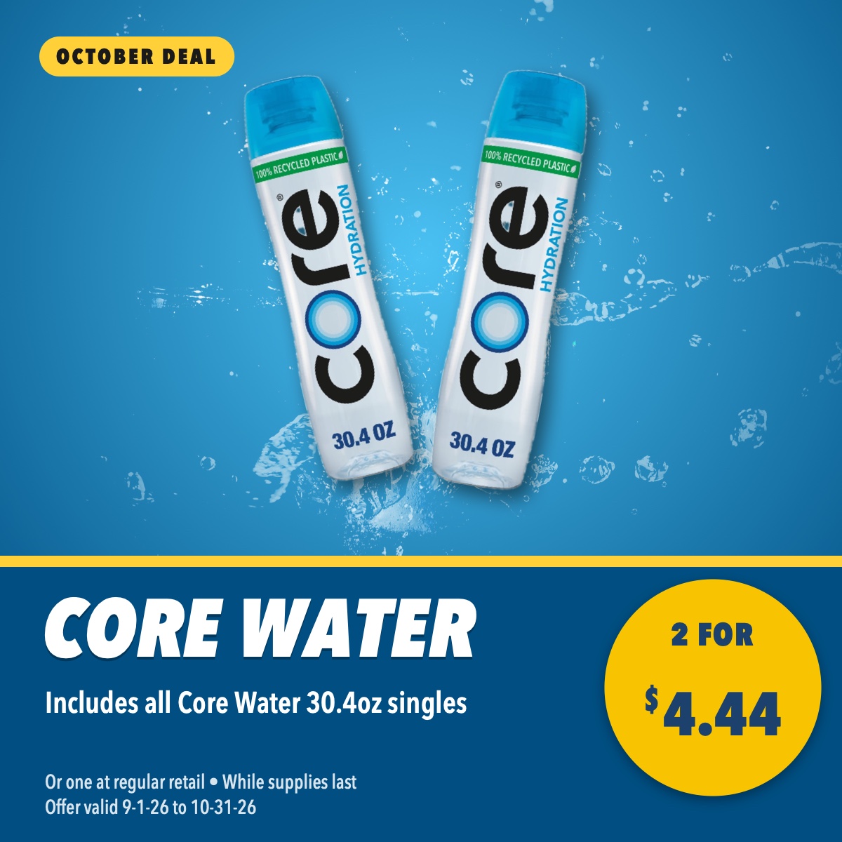 Core Water 30.4oz, 2 for $4.44. Includes all Core Water 30.4oz singles. Or one at regular retail, while supplies last, offer valid September 1 to October 31, 2026.
